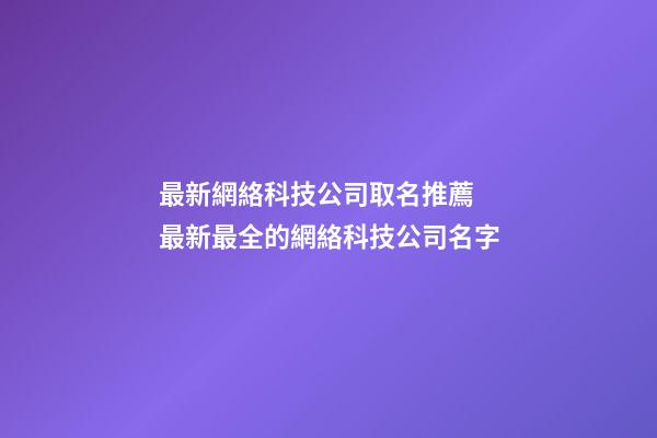 最新網絡科技公司取名推薦 最新最全的網絡科技公司名字